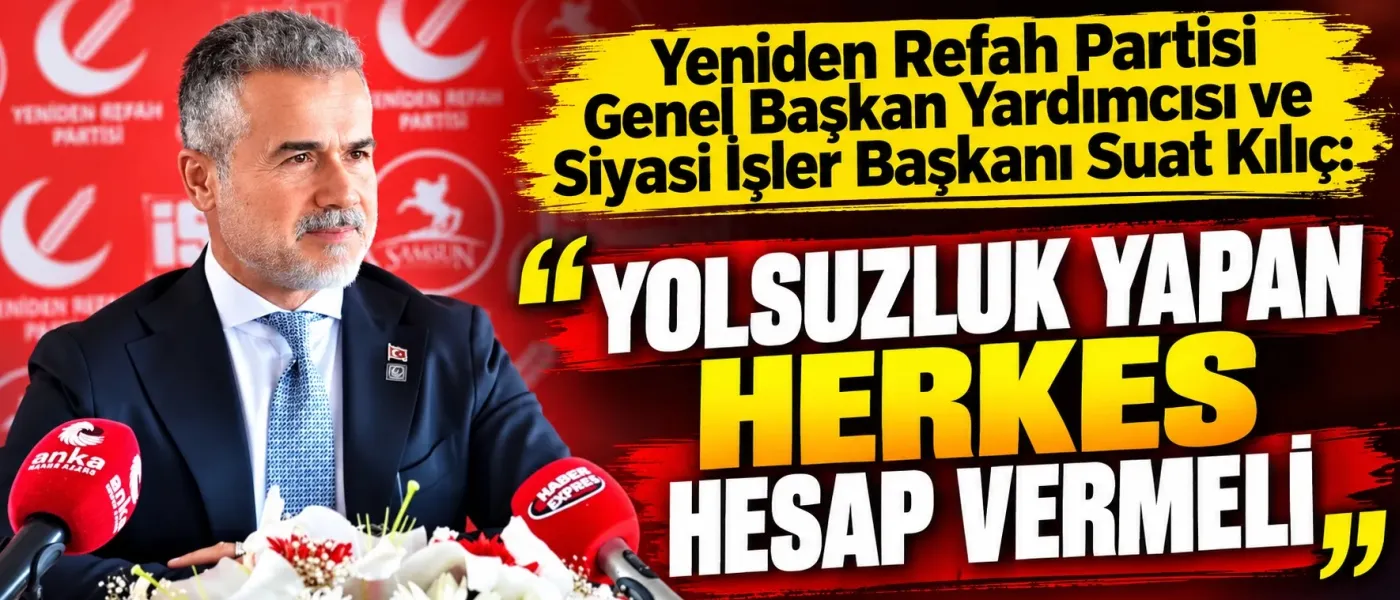 Yeniden Refah Partisi Genel Başkan Yardımcısı ve Siyasi İşler Başkanı Suat Kılıç: "Yolsuzluk Yapan Herkes Hesap Vermeli"